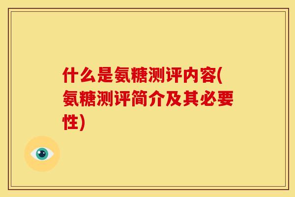 什么是氨糖测评内容(氨糖测评简介及其必要性)