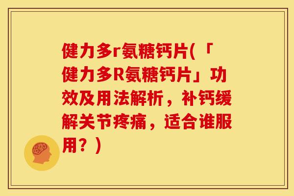 健力多r氨糖钙片(「健力多R氨糖钙片」功效及用法解析,补钙缓解关节,适合谁服用?) 健力多r氨糖钙片(「健力多R氨糖钙片」功效及用法解析,补钙缓解关节,适合谁服用?)