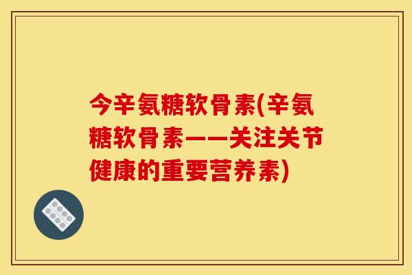 今辛氨糖软骨素(辛氨糖软骨素——关注关节健康的重要营养素)