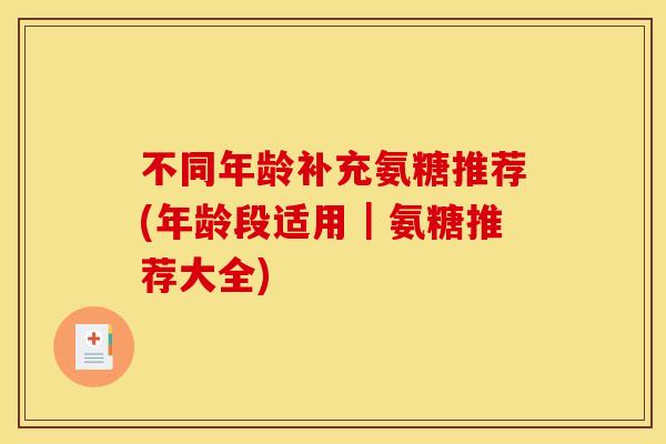 不同年龄补充氨糖推荐(年龄段适用｜氨糖推荐大全)