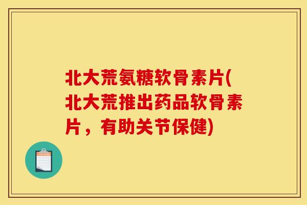 北大荒氨糖软骨素片(北大荒推出药品软骨素片,有助关节保健) 北大荒氨糖软骨素片(北大荒推出药品软骨素片,有助关节保健)