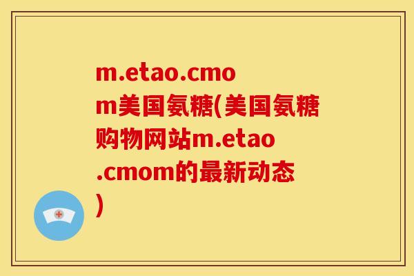 m.etao.cmom美国氨糖(美国氨糖购物网站m.etao.cmom的新动态) m.etao.cmom美国氨糖(美国氨糖购物网站m.etao.cmom的新动态)