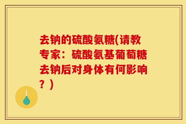 去钠的硫酸氨糖(请教专家:硫酸氨基葡萄糖去钠后对身体有何影响?) 去钠的硫酸氨糖(请教专家:硫酸氨基葡萄糖去钠后对身体有何影响?)