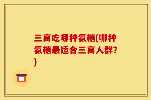 吃哪种氨糖(哪种氨糖适合人群?) 吃哪种氨糖(哪种氨糖适合人群?)