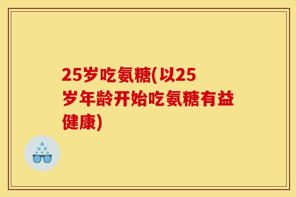 25岁吃氨糖(以25岁年龄开始吃氨糖有益健康) 25岁吃氨糖(以25岁年龄开始吃氨糖有益健康)