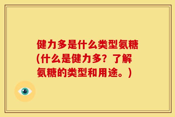 健力多是什么类型氨糖(什么是健力多？了解氨糖的类型和用途。)