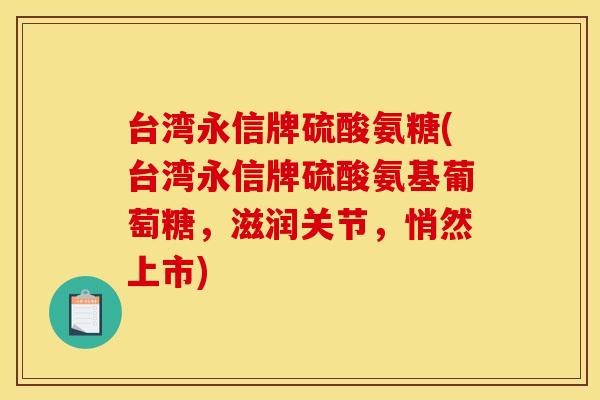台湾永信牌硫酸氨糖(台湾永信牌硫酸氨基葡萄糖，滋润关节，悄然上市)