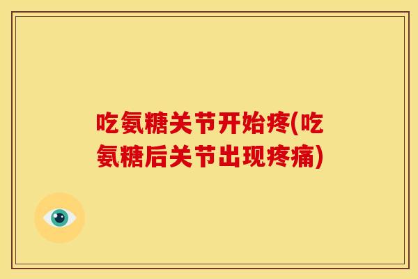 吃氨糖关节开始疼(吃氨糖后关节出现)