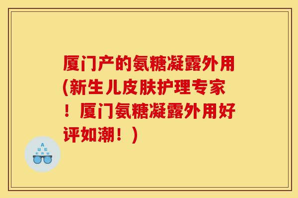 厦门产的氨糖凝露外用(新生儿护理专家!厦门氨糖凝露外用好评如潮!) 厦门产的氨糖凝露外用(新生儿护理专家!厦门氨糖凝露外用好评如潮!)