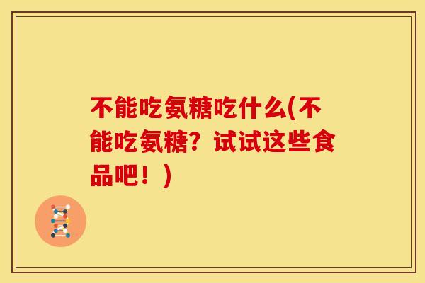 不能吃氨糖吃什么(不能吃氨糖?试试这些食品吧!) 不能吃氨糖吃什么(不能吃氨糖?试试这些食品吧!)