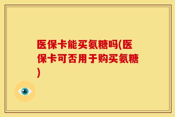 医保卡能买氨糖吗(医保卡可否用于购买氨糖)