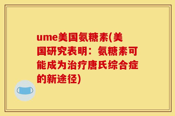 ume美国氨糖素(美国研究表明:氨糖素可能成为唐氏综合症的新途径) ume美国氨糖素(美国研究表明:氨糖素可能成为唐氏综合症的新途径)
