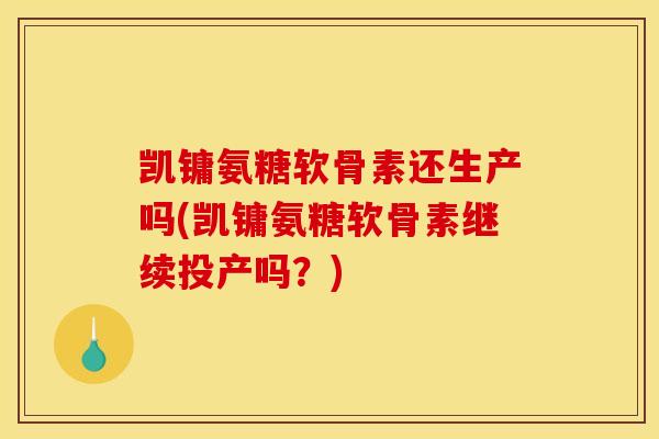 凯镛氨糖软骨素还生产吗(凯镛氨糖软骨素继续投产吗?) 凯镛氨糖软骨素还生产吗(凯镛氨糖软骨素继续投产吗?)