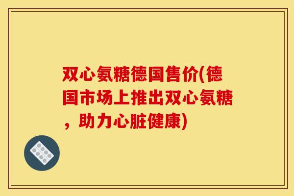 双心氨糖德国售价(德国市场上推出双心氨糖,助力健康) 双心氨糖德国售价(德国市场上推出双心氨糖,助力健康)