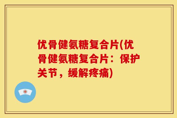 优骨健氨糖复合片(优骨健氨糖复合片：保护关节，缓解)