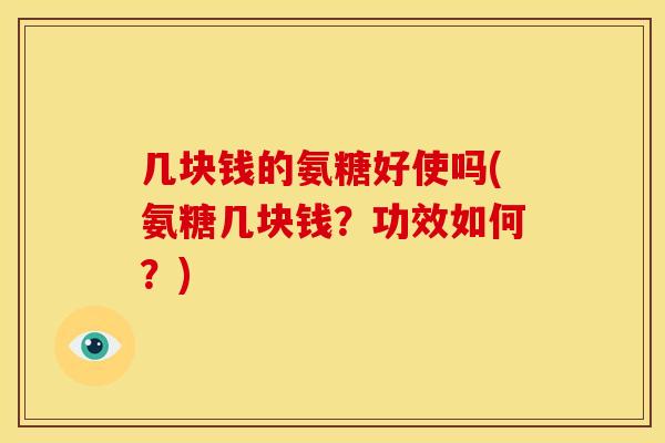 几块钱的氨糖好使吗(氨糖几块钱?功效如何?) 几块钱的氨糖好使吗(氨糖几块钱?功效如何?)