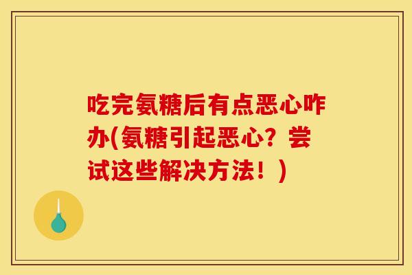吃完氨糖后有点恶心咋办(氨糖引起恶心？尝试这些解决方法！)