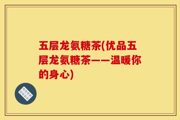 五层龙氨糖茶(优品五层龙氨糖茶——温暖你的身心) 五层龙氨糖茶(优品五层龙氨糖茶——温暖你的身心)