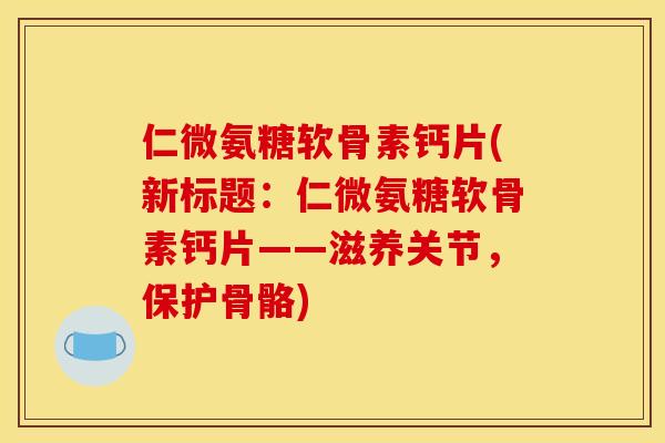 仁微氨糖软骨素钙片(新标题:仁微氨糖软骨素钙片——滋养关节,保护骨骼) 仁微氨糖软骨素钙片(新标题:仁微氨糖软骨素钙片——滋养关节,保护骨骼)