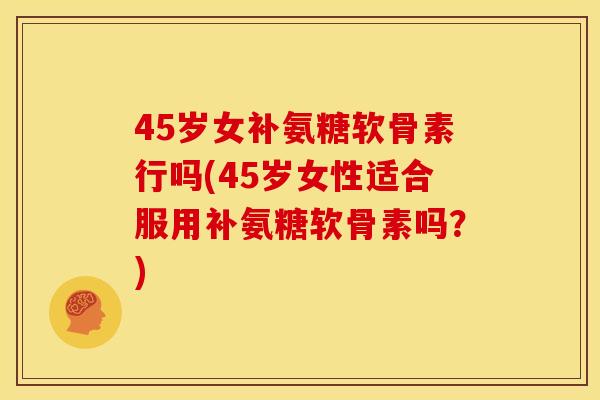 45岁女补氨糖软骨素行吗(45岁女性适合服用补氨糖软骨素吗?) 45岁女补氨糖软骨素行吗(45岁女性适合服用补氨糖软骨素吗?)