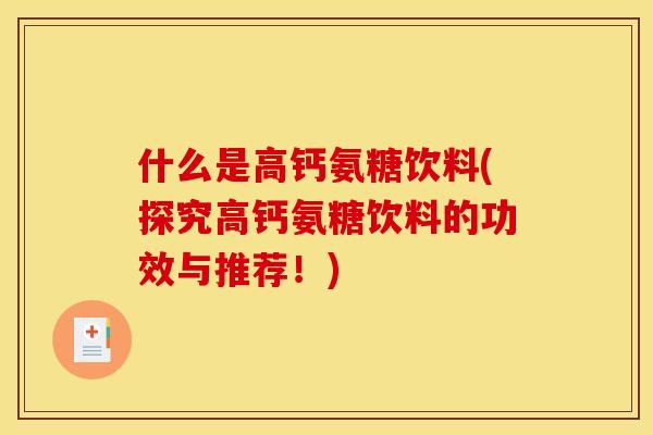 什么是高钙氨糖饮料(探究高钙氨糖饮料的功效与推荐!) 什么是高钙氨糖饮料(探究高钙氨糖饮料的功效与推荐!)