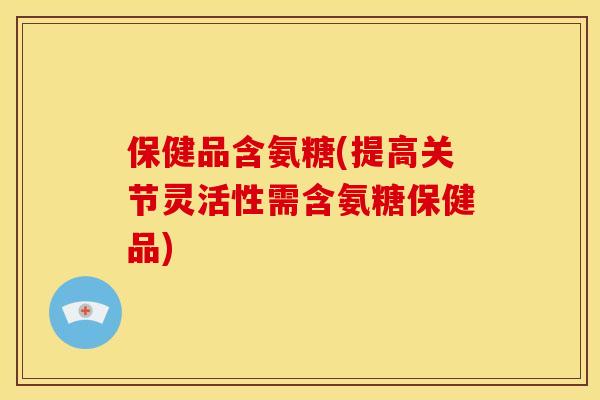 保健品含氨糖(提高关节灵活性需含氨糖保健品) 保健品含氨糖(提高关节灵活性需含氨糖保健品)
