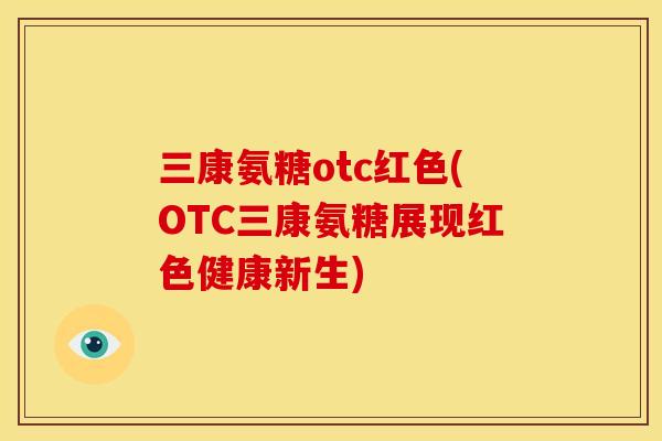 三康氨糖otc红色(OTC三康氨糖展现红色健康新生) 三康氨糖otc红色(OTC三康氨糖展现红色健康新生)