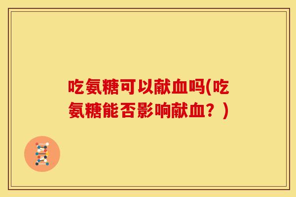 吃氨糖可以献吗(吃氨糖能否影响献？)