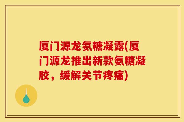 厦门源龙氨糖凝露(厦门源龙推出新款氨糖凝胶,缓解关节) 厦门源龙氨糖凝露(厦门源龙推出新款氨糖凝胶,缓解关节)