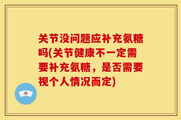 关节没问题应补充氨糖吗(关节健康不一定需要补充氨糖,是否需要视个人情况而定) 关节没问题应补充氨糖吗(关节健康不一定需要补充氨糖,是否需要视个人情况而定)