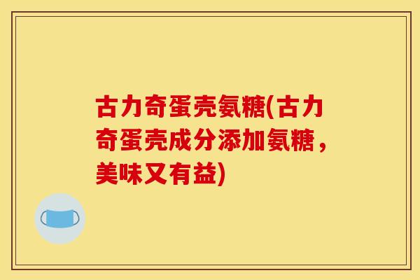 古力奇蛋壳氨糖(古力奇蛋壳成分添加氨糖,美味又有益) 古力奇蛋壳氨糖(古力奇蛋壳成分添加氨糖,美味又有益)