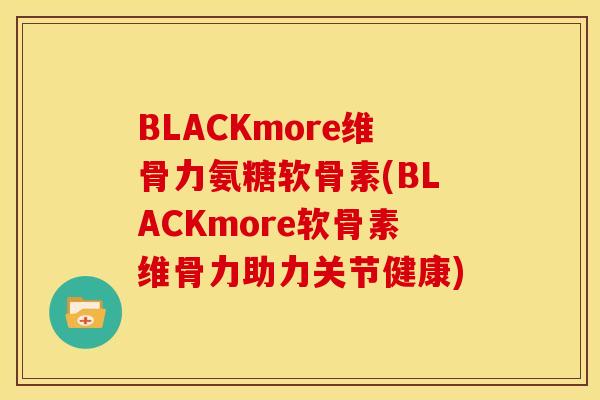BLACKmore维骨力氨糖软骨素(BLACKmore软骨素维骨力助力关节健康)