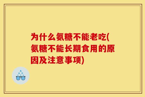 为什么氨糖不能老吃(氨糖不能长期食用的原因及注意事项) 为什么氨糖不能老吃(氨糖不能长期食用的原因及注意事项)
