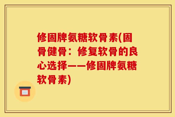 修固牌氨糖软骨素(固骨健骨:修复软骨的良心选择——修固牌氨糖软骨素) 修固牌氨糖软骨素(固骨健骨:修复软骨的良心选择——修固牌氨糖软骨素)
