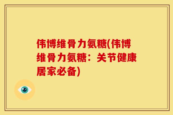伟博维骨力氨糖(伟博维骨力氨糖:关节健康居家必备) 伟博维骨力氨糖(伟博维骨力氨糖:关节健康居家必备)