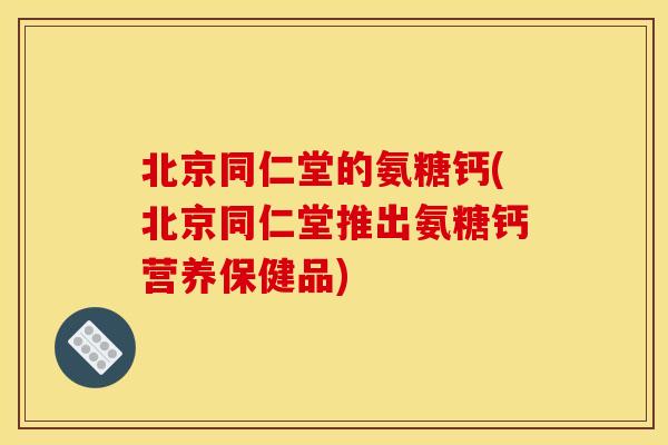 北京同仁堂的氨糖钙(北京同仁堂推出氨糖钙营养保健品)