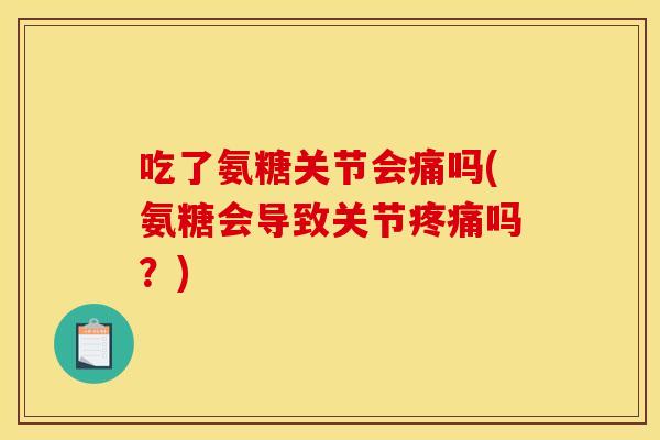 吃了氨糖关节会痛吗(氨糖会导致关节吗?) 吃了氨糖关节会痛吗(氨糖会导致关节吗?)
