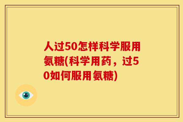 人过50怎样科学服用氨糖(科学用药,过50如何服用氨糖) 人过50怎样科学服用氨糖(科学用药,过50如何服用氨糖)