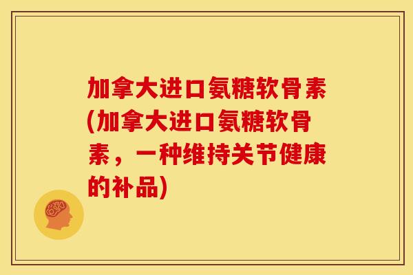 加拿大进口氨糖软骨素(加拿大进口氨糖软骨素,一种维持关节健康的补品) 加拿大进口氨糖软骨素(加拿大进口氨糖软骨素,一种维持关节健康的补品)