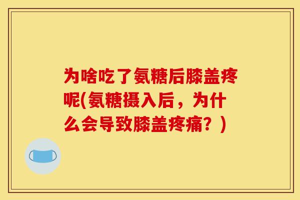 为啥吃了氨糖后膝盖疼呢(氨糖摄入后,为什么会导致膝盖?) 为啥吃了氨糖后膝盖疼呢(氨糖摄入后,为什么会导致膝盖?)
