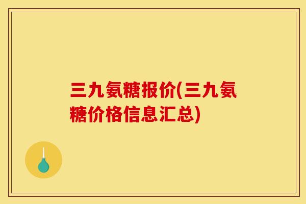 三九氨糖报价(三九氨糖价格信息汇总)