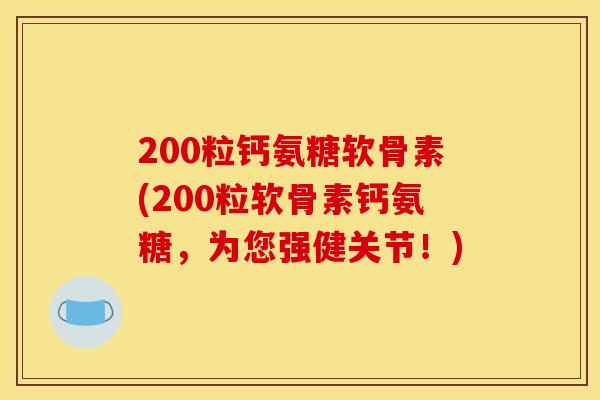 200粒钙氨糖软骨素(200粒软骨素钙氨糖，为您强健关节！)