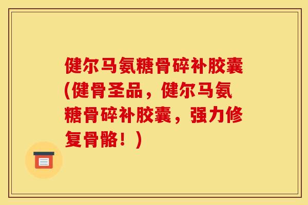 健尔马氨糖骨碎补胶囊(健骨圣品，健尔马氨糖骨碎补胶囊，强力修复骨骼！)