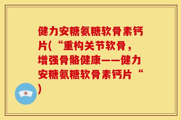 健力安糖氨糖软骨素钙片(“重构关节软骨，增强骨骼健康——健力安糖氨糖软骨素钙片“)