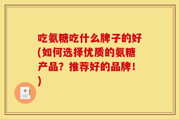 吃氨糖吃什么牌子的好(如何选择优质的氨糖产品?推荐好的品牌!) 吃氨糖吃什么牌子的好(如何选择优质的氨糖产品?推荐好的品牌!)