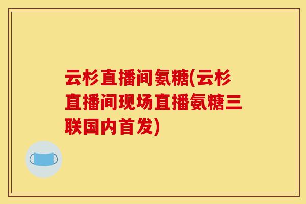 云杉直播间氨糖(云杉直播间现场直播氨糖三联国内首发) 云杉直播间氨糖(云杉直播间现场直播氨糖三联国内首发)