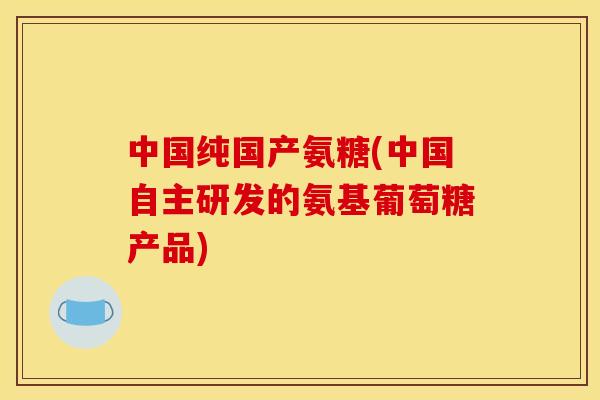 中国纯国产氨糖(中国自主研发的氨基葡萄糖产品) 中国纯国产氨糖(中国自主研发的氨基葡萄糖产品)