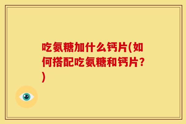 吃氨糖加什么钙片(如何搭配吃氨糖和钙片？)