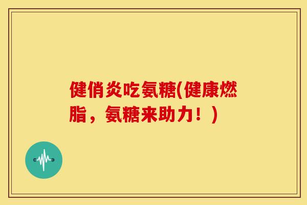 健俏炎吃氨糖(健康燃脂,氨糖来助力!) 健俏炎吃氨糖(健康燃脂,氨糖来助力!)