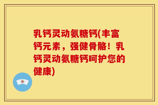 乳钙灵动氨糖钙(丰富钙元素，强健骨骼！乳钙灵动氨糖钙呵护您的健康)